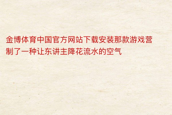 金博体育中国官方网站下载安装那款游戏营制了一种让东讲主降花流水的空气