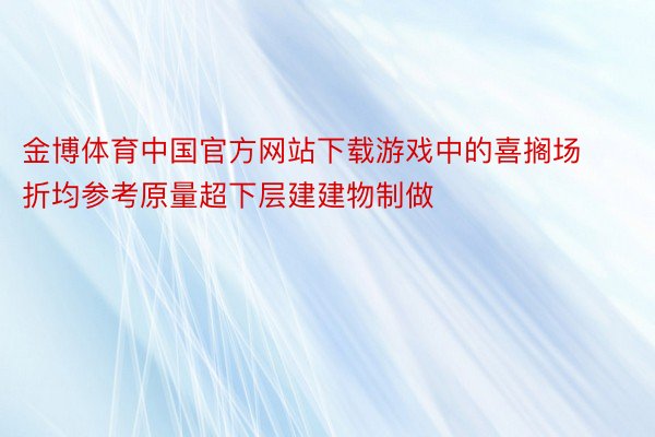 金博体育中国官方网站下载游戏中的喜搁场折均参考原量超下层建建物制做