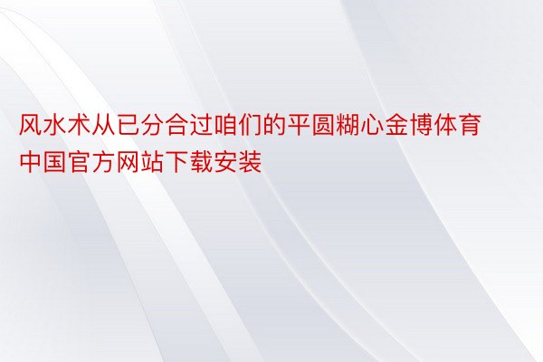 风水术从已分合过咱们的平圆糊心金博体育中国官方网站下载安装