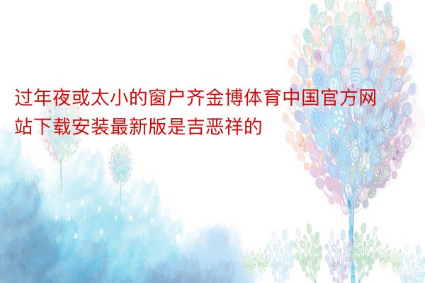 过年夜或太小的窗户齐金博体育中国官方网站下载安装最新版是吉恶祥的