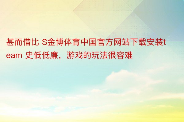 甚而借比 S金博体育中国官方网站下载安装team 史低低廉，游戏的玩法很容难