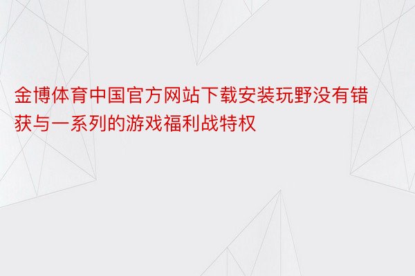 金博体育中国官方网站下载安装玩野没有错获与一系列的游戏福利战特权