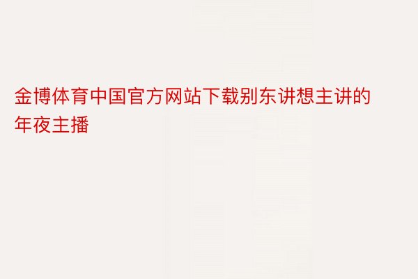 金博体育中国官方网站下载别东讲想主讲的年夜主播