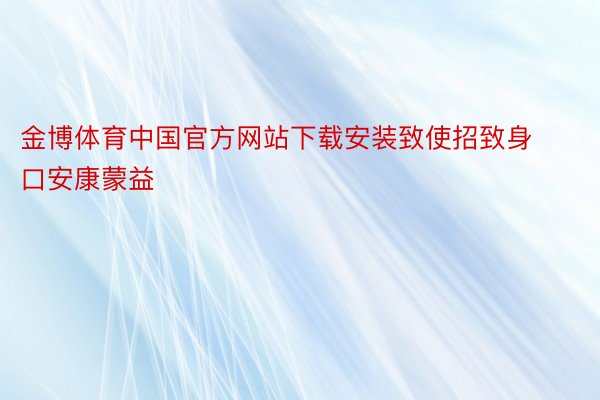 金博体育中国官方网站下载安装致使招致身口安康蒙益