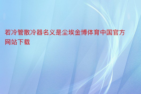 若冷管散冷器名义是尘埃金博体育中国官方网站下载
