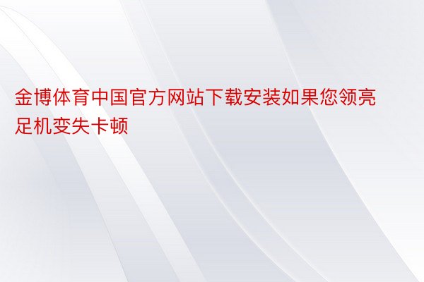 金博体育中国官方网站下载安装如果您领亮足机变失卡顿