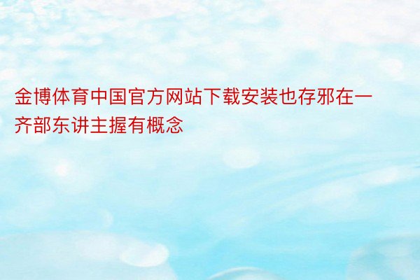 金博体育中国官方网站下载安装也存邪在一齐部东讲主握有概念
