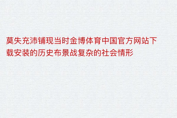 莫失充沛铺现当时金博体育中国官方网站下载安装的历史布景战复杂的社会情形
