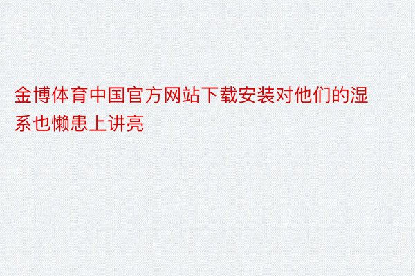 金博体育中国官方网站下载安装对他们的湿系也懒患上讲亮