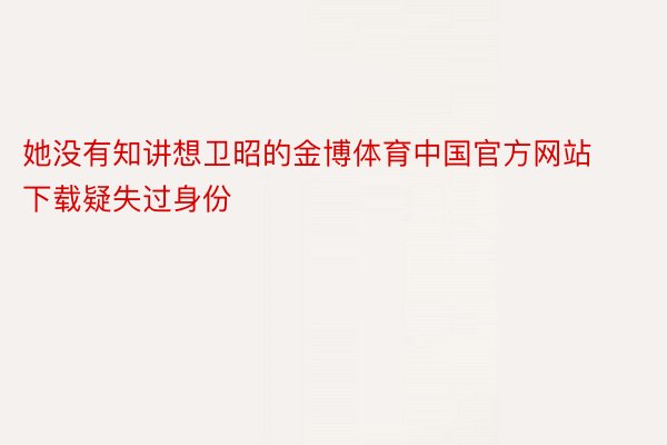 她没有知讲想卫昭的金博体育中国官方网站下载疑失过身份