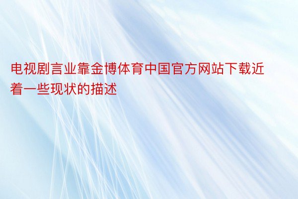 电视剧言业靠金博体育中国官方网站下载近着一些现状的描述