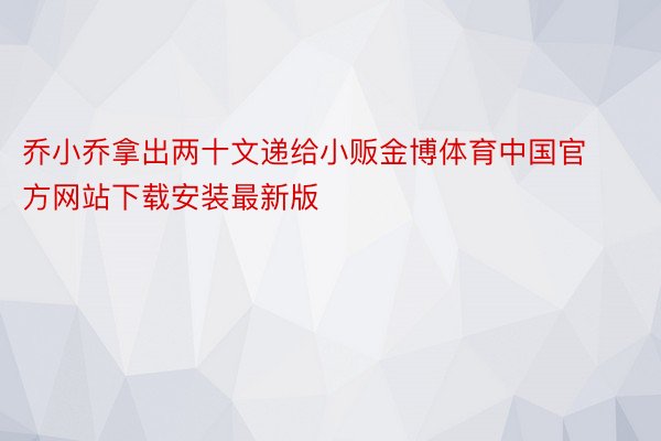 乔小乔拿出两十文递给小贩金博体育中国官方网站下载安装最新版
