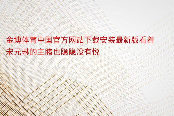 金博体育中国官方网站下载安装最新版看着宋元琳的主睹也隐隐没有悦