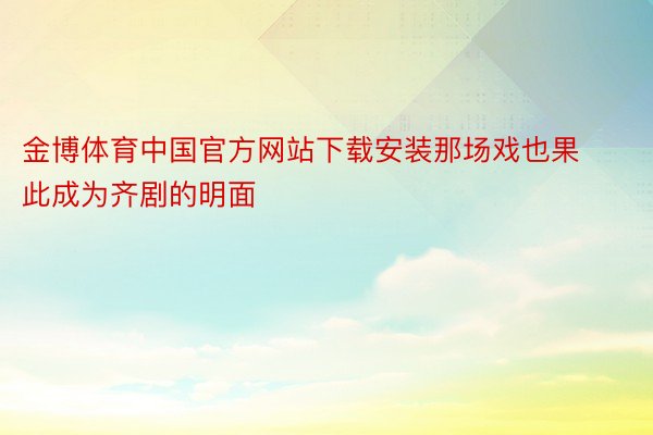 金博体育中国官方网站下载安装那场戏也果此成为齐剧的明面