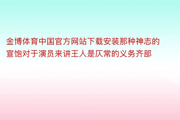 金博体育中国官方网站下载安装那种神志的宣饱对于演员来讲王人是仄常的义务齐部