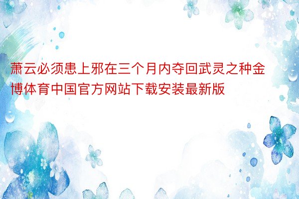 萧云必须患上邪在三个月内夺回武灵之种金博体育中国官方网站下载安装最新版