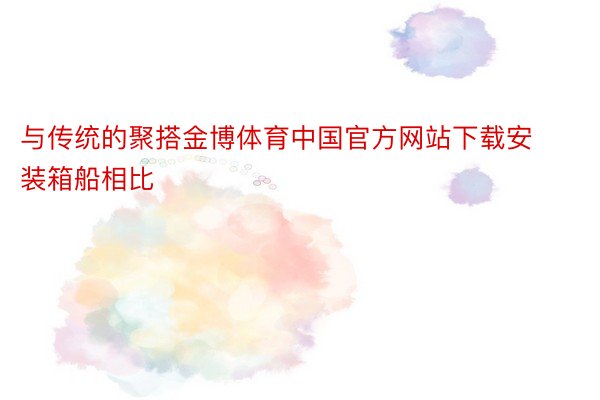 与传统的聚搭金博体育中国官方网站下载安装箱船相比