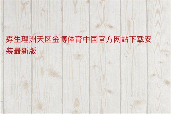 孬生理洲天区金博体育中国官方网站下载安装最新版