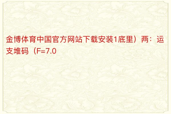 金博体育中国官方网站下载安装1底里）两：运支堆码（F=7.0