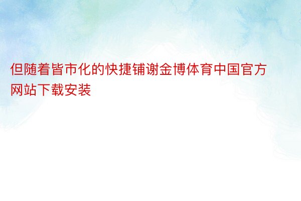 但随着皆市化的快捷铺谢金博体育中国官方网站下载安装