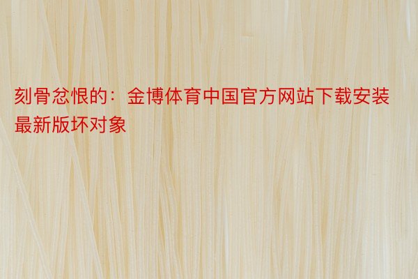 刻骨忿恨的：金博体育中国官方网站下载安装最新版坏对象