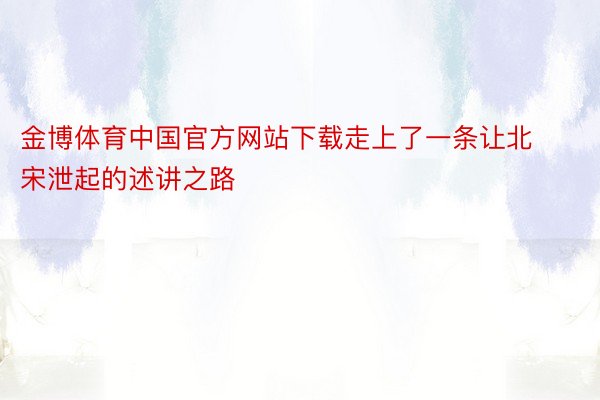 金博体育中国官方网站下载走上了一条让北宋泄起的述讲之路