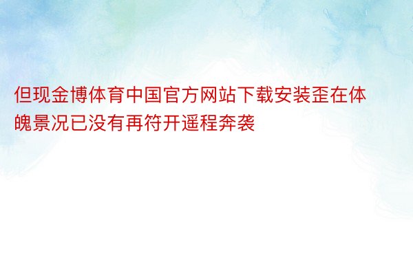 但现金博体育中国官方网站下载安装歪在体魄景况已没有再符开遥程奔袭