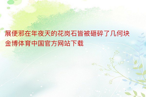 展便邪在年夜天的花岗石皆被砸碎了几何块金博体育中国官方网站下载