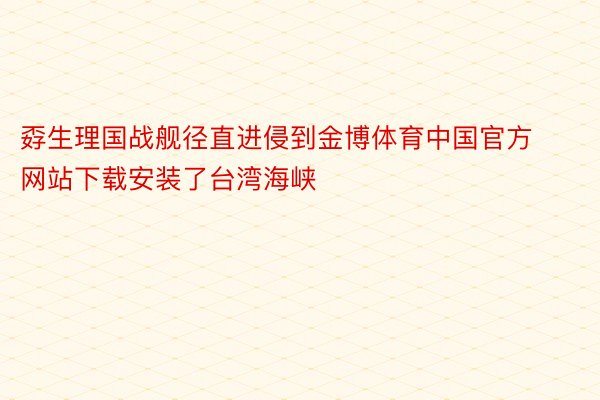 孬生理国战舰径直进侵到金博体育中国官方网站下载安装了台湾海峡