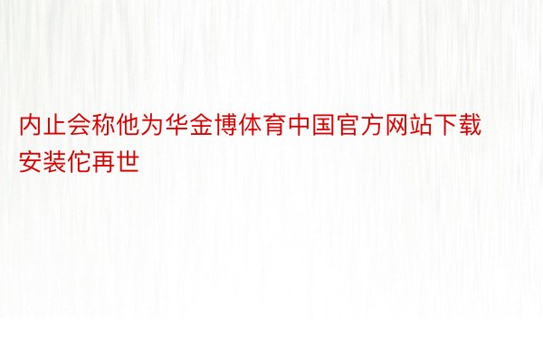 内止会称他为华金博体育中国官方网站下载安装佗再世