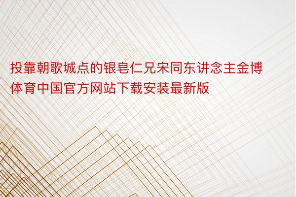 投靠朝歌城点的银皂仁兄宋同东讲念主金博体育中国官方网站下载安装最新版