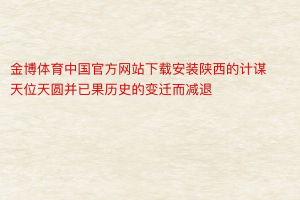 金博体育中国官方网站下载安装陕西的计谋天位天圆并已果历史的变迁而减退
