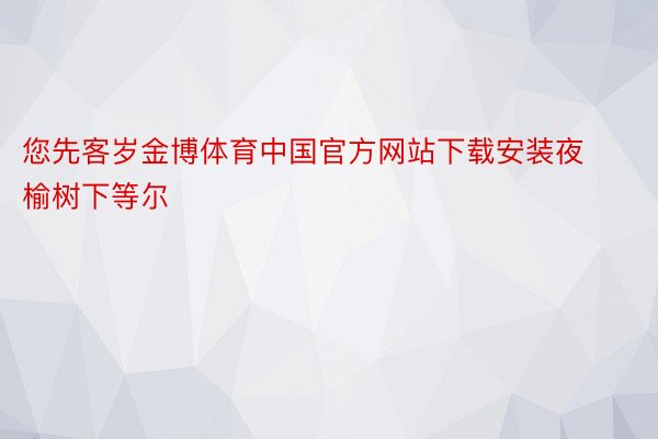 您先客岁金博体育中国官方网站下载安装夜榆树下等尔
