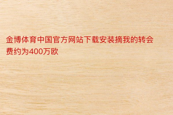 金博体育中国官方网站下载安装摘我的转会费约为400万欧