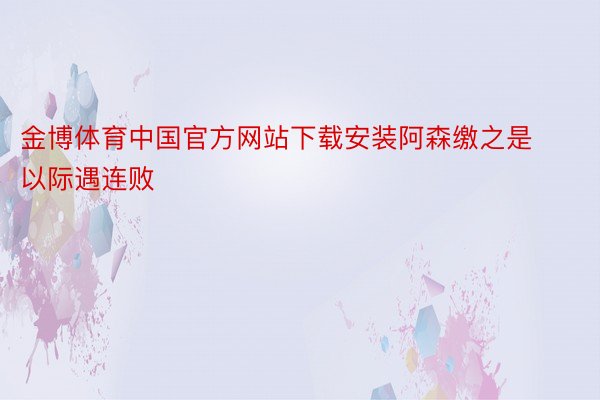 金博体育中国官方网站下载安装阿森缴之是以际遇连败