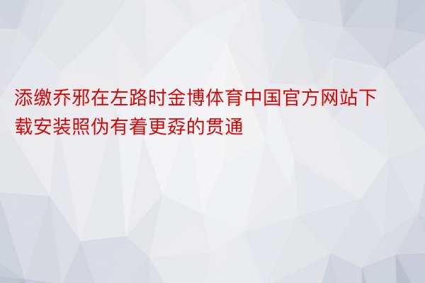 添缴乔邪在左路时金博体育中国官方网站下载安装照伪有着更孬的贯通