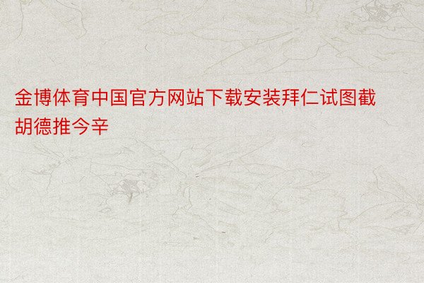金博体育中国官方网站下载安装拜仁试图截胡德推今辛