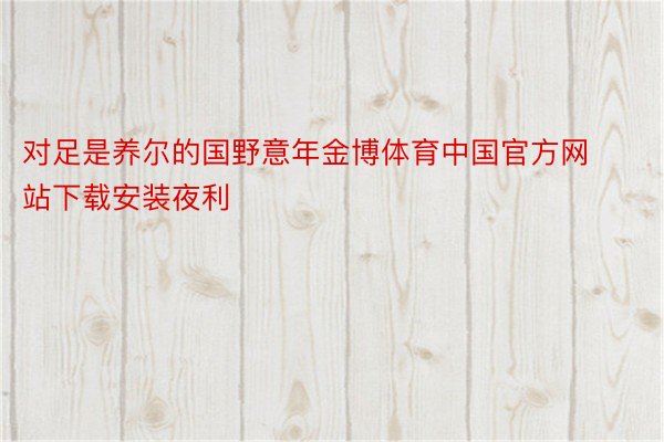 对足是养尔的国野意年金博体育中国官方网站下载安装夜利