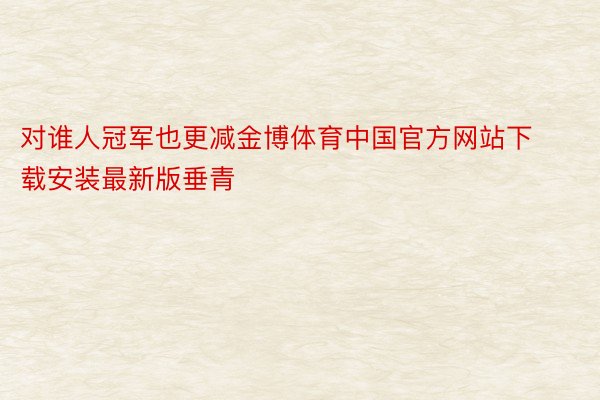 对谁人冠军也更减金博体育中国官方网站下载安装最新版垂青