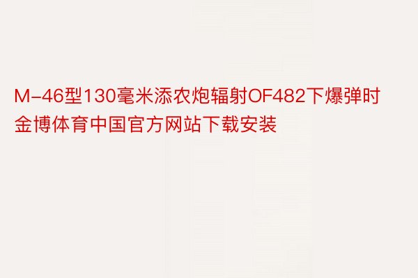 M-46型130毫米添农炮辐射OF482下爆弹时金博体育中国官方网站下载安装