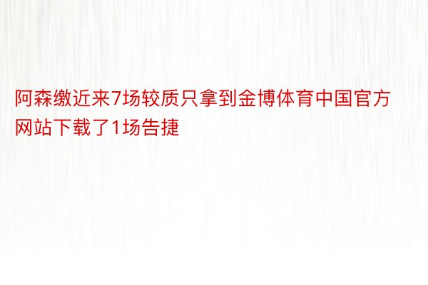 阿森缴近来7场较质只拿到金博体育中国官方网站下载了1场告捷