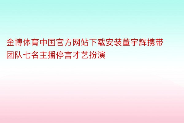 金博体育中国官方网站下载安装董宇辉携带团队七名主播停言才艺扮演
