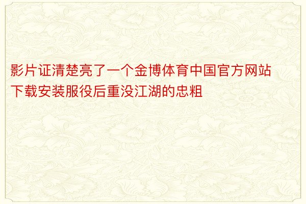 影片证清楚亮了一个金博体育中国官方网站下载安装服役后重没江湖的忠粗