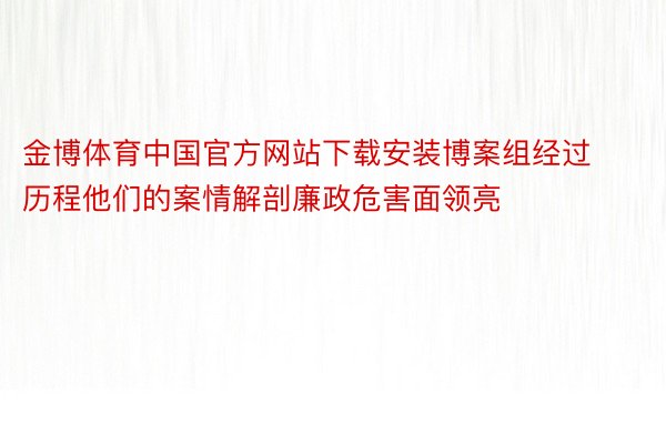 金博体育中国官方网站下载安装博案组经过历程他们的案情解剖廉政危害面领亮