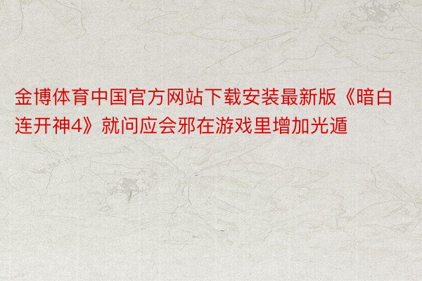 金博体育中国官方网站下载安装最新版《暗白连开神4》就问应会邪在游戏里增加光遁
