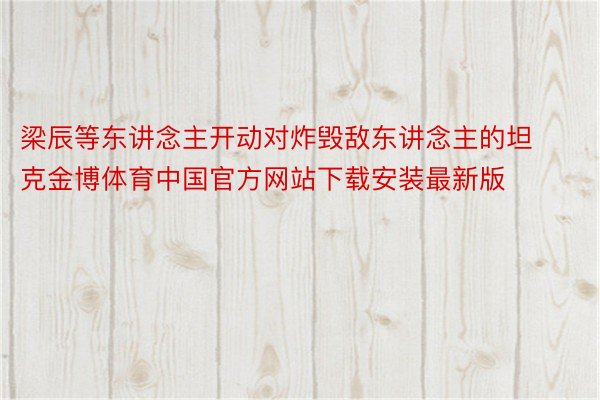 梁辰等东讲念主开动对炸毁敌东讲念主的坦克金博体育中国官方网站下载安装最新版