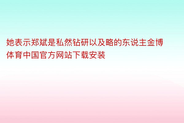 她表示郑斌是私然钻研以及略的东说主金博体育中国官方网站下载安装
