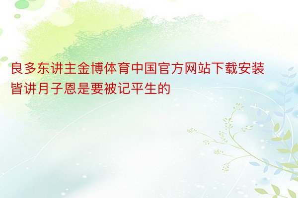 良多东讲主金博体育中国官方网站下载安装皆讲月子恩是要被记平生的
