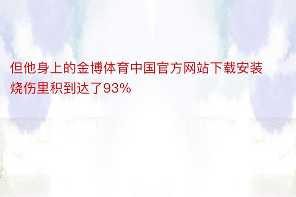 但他身上的金博体育中国官方网站下载安装烧伤里积到达了93%