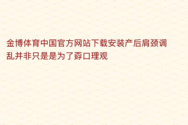 金博体育中国官方网站下载安装产后肩颈调乱并非只是是为了孬口理观